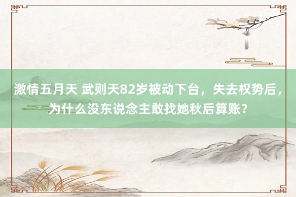 激情五月天 武则天82岁被动下台，失去权势后，为什么没东说念主敢找她秋后算账？