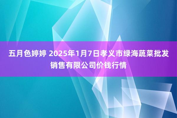 五月色婷婷 2025年1月7日孝义市绿海蔬菜批发销售有限公司价钱行情