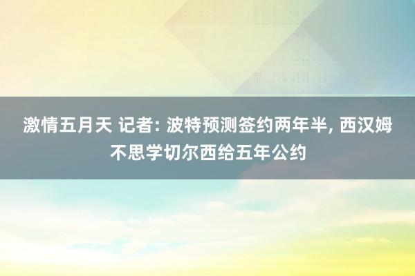 激情五月天 记者: 波特预测签约两年半， 西汉姆不思学切尔西给五年公约