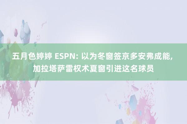 五月色婷婷 ESPN: 以为冬窗签京多安弗成能， 加拉塔萨雷权术夏窗引进这名球员