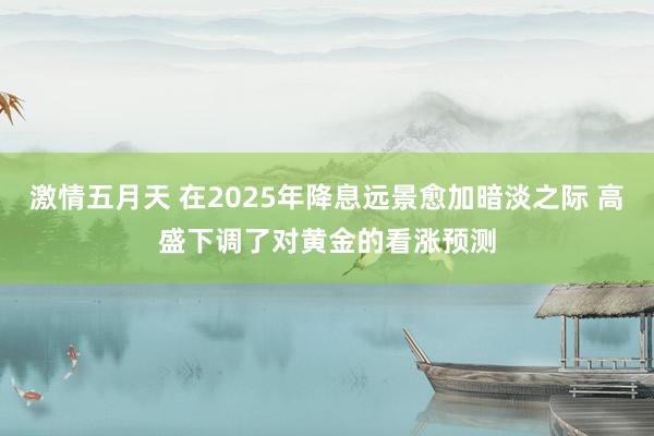 激情五月天 在2025年降息远景愈加暗淡之际 高盛下调了对黄金的看涨预测