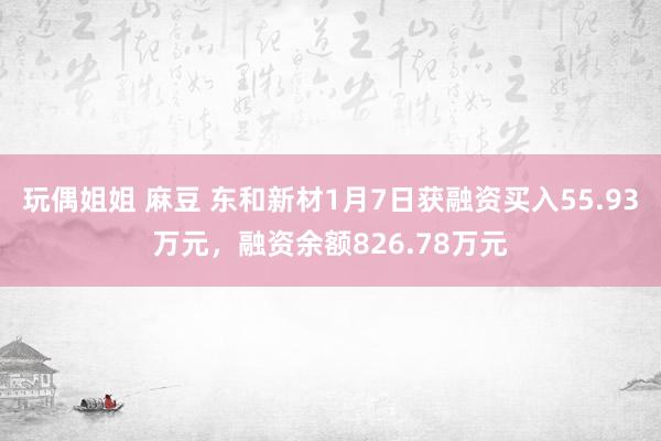 玩偶姐姐 麻豆 东和新材1月7日获融资买入55.93万元，融资余额826.78万元