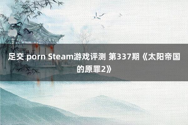 足交 porn Steam游戏评测 第337期《太阳帝国的原罪2》