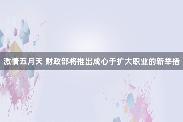 激情五月天 财政部将推出成心于扩大职业的新举措