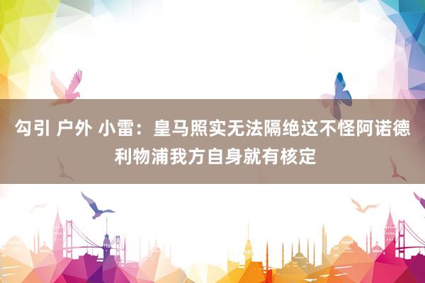 勾引 户外 小雷：皇马照实无法隔绝这不怪阿诺德 利物浦我方自身就有核定