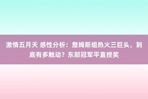 激情五月天 感性分析：詹姆斯组热火三巨头，到底有多触动？东部冠军平直授奖