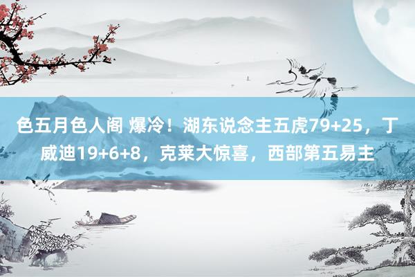 色五月色人阁 爆冷！湖东说念主五虎79+25，丁威迪19+6+8，克莱大惊喜，西部第五易主