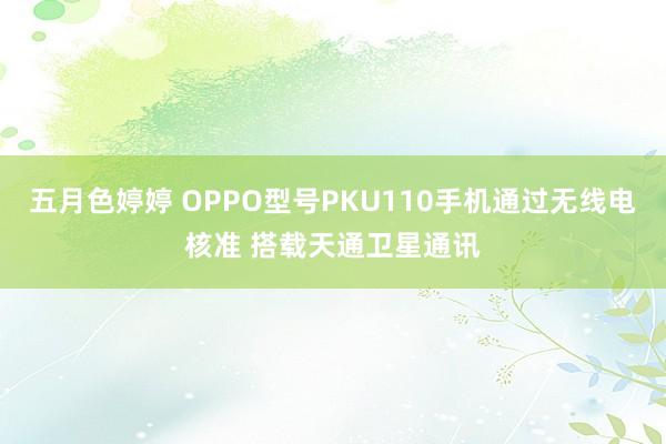 五月色婷婷 OPPO型号PKU110手机通过无线电核准 搭载天通卫星通讯