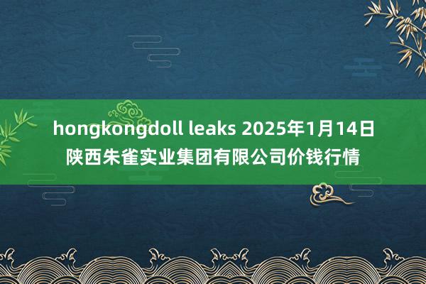 hongkongdoll leaks 2025年1月14日陕西朱雀实业集团有限公司价钱行情