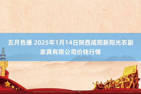 五月色播 2025年1月14日陕西咸阳新阳光农副家具有限公司价钱行情