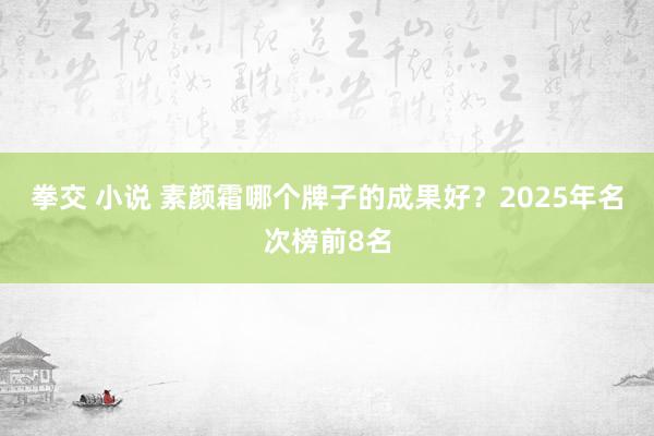 拳交 小说 素颜霜哪个牌子的成果好？2025年名次榜前8名