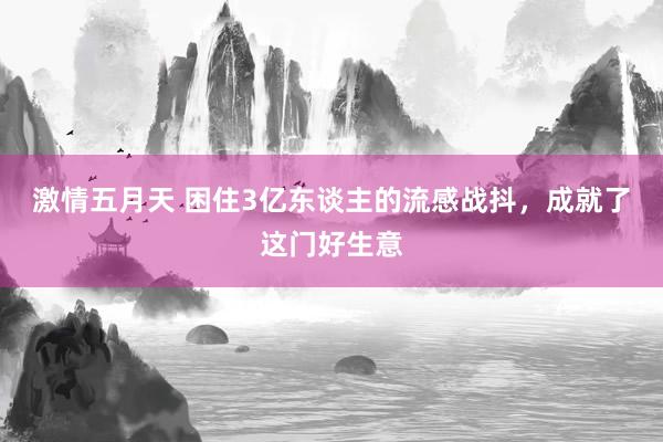 激情五月天 困住3亿东谈主的流感战抖，成就了这门好生意