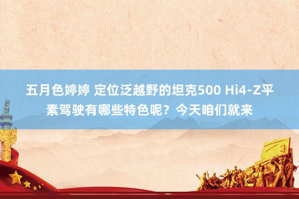 五月色婷婷 定位泛越野的坦克500 Hi4-Z平素驾驶有哪些特色呢？今天咱们就来