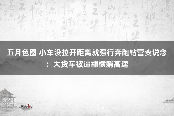 五月色图 小车没拉开距离就强行奔跑钻营变说念：大货车被逼翻横躺高速