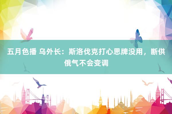 五月色播 乌外长：斯洛伐克打心思牌没用，断供俄气不会变调