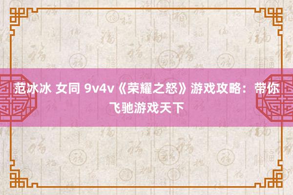 范冰冰 女同 9v4v《荣耀之怒》游戏攻略：带你飞驰游戏天下