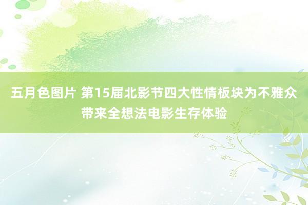 五月色图片 第15届北影节四大性情板块为不雅众带来全想法电影生存体验